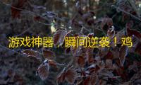 游戏神器
，瞬间逆袭！鸡腿辅助官网全方位助您畅享游戏乐趣